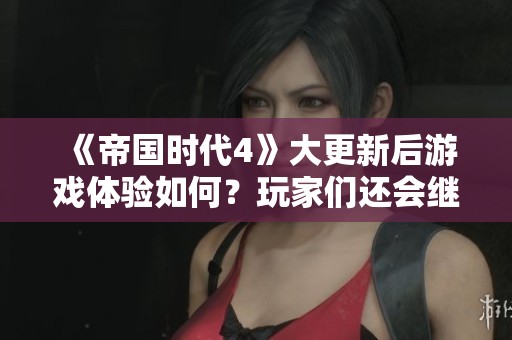 《帝国时代4》大更新后游戏体验如何？玩家们还会继续投入吗？