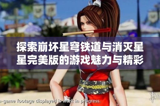 探索崩坏星穹铁道与消灭星星完美版的游戏魅力与精彩对比