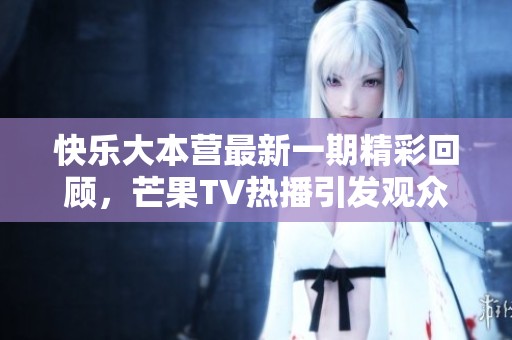 快乐大本营最新一期精彩回顾，芒果TV热播引发观众热议