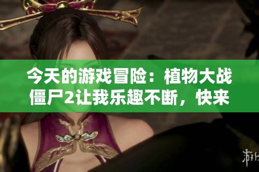 今天的游戏冒险：植物大战僵尸2让我乐趣不断，快来分享你的经历吧！