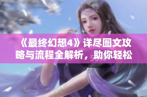 《最终幻想4》详尽图文攻略与流程全解析，助你轻松通关