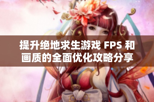 提升绝地求生游戏 FPS 和画质的全面优化攻略分享