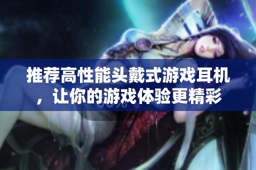 推荐高性能头戴式游戏耳机，让你的游戏体验更精彩
