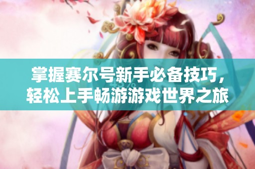 掌握赛尔号新手必备技巧，轻松上手畅游游戏世界之旅