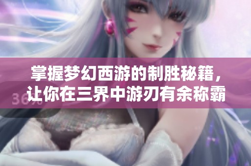 掌握梦幻西游的制胜秘籍，让你在三界中游刃有余称霸全场!