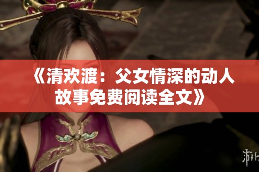 《清欢渡：父女情深的动人故事免费阅读全文》