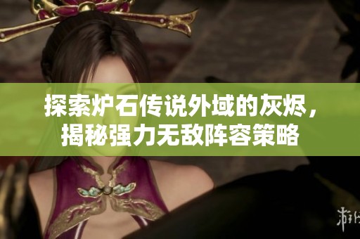 探索炉石传说外域的灰烬，揭秘强力无敌阵容策略