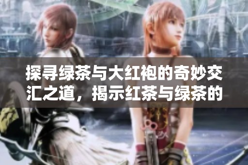 探寻绿茶与大红袍的奇妙交汇之道，揭示红茶与绿茶的完美融合秘诀