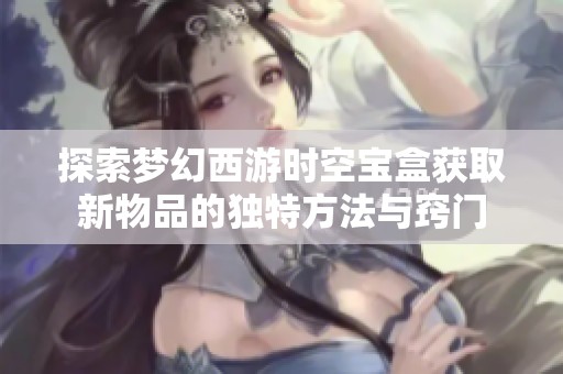 探索梦幻西游时空宝盒获取新物品的独特方法与窍门