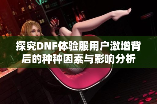 探究DNF体验服用户激增背后的种种因素与影响分析