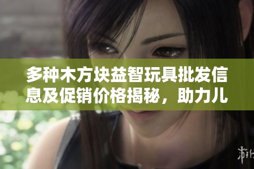 多种木方块益智玩具批发信息及促销价格揭秘，助力儿童智力发展