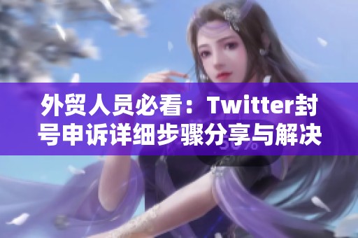 外贸人员必看：Twitter封号申诉详细步骤分享与解决方案