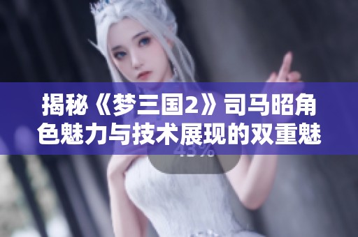 揭秘《梦三国2》司马昭角色魅力与技术展现的双重魅力