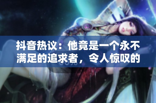 抖音热议：他竟是一个永不满足的追求者，令人惊叹的故事