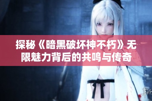 探秘《暗黑破坏神不朽》无限魅力背后的共鸣与传奇