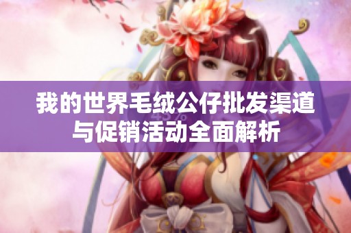 我的世界毛绒公仔批发渠道与促销活动全面解析