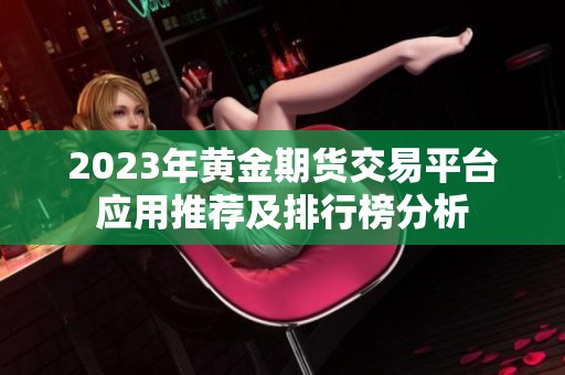 2023年黄金期货交易平台应用推荐及排行榜分析