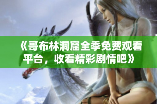 《哥布林洞窟全季免费观看平台，收看精彩剧情吧》