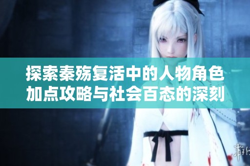 探索秦殇复活中的人物角色加点攻略与社会百态的深刻联系