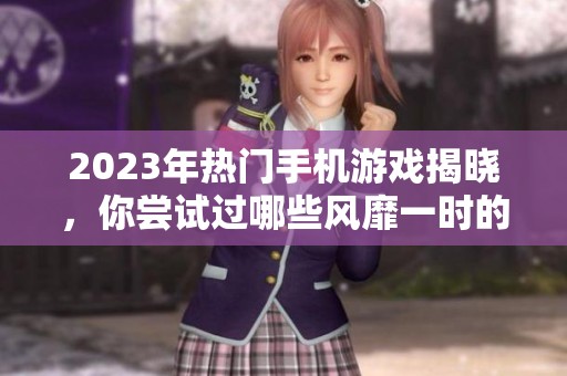 2023年热门手机游戏揭晓，你尝试过哪些风靡一时的经典游戏呢？