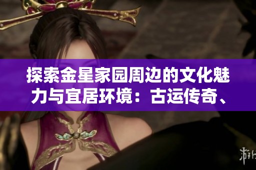 探索金星家园周边的文化魅力与宜居环境：古运传奇、阳光城市花园等项目解析