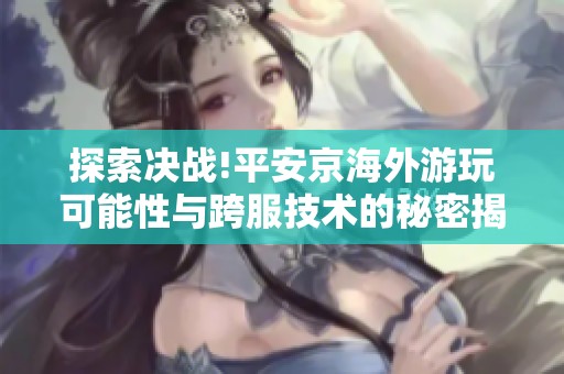 探索决战!平安京海外游玩可能性与跨服技术的秘密揭晓