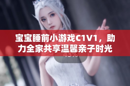 宝宝睡前小游戏C1V1，助力全家共享温馨亲子时光
