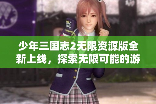 少年三国志2无限资源版全新上线，探索无限可能的游戏乐趣