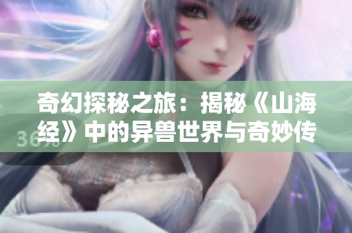 奇幻探秘之旅：揭秘《山海经》中的异兽世界与奇妙传说