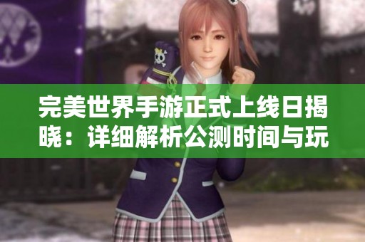 完美世界手游正式上线日揭晓：详细解析公测时间与玩家期待值