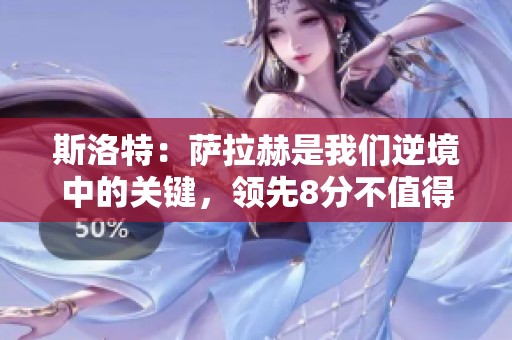 斯洛特：萨拉赫是我们逆境中的关键，领先8分不值得自满