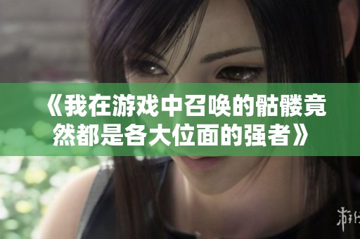 《我在游戏中召唤的骷髅竟然都是各大位面的强者》