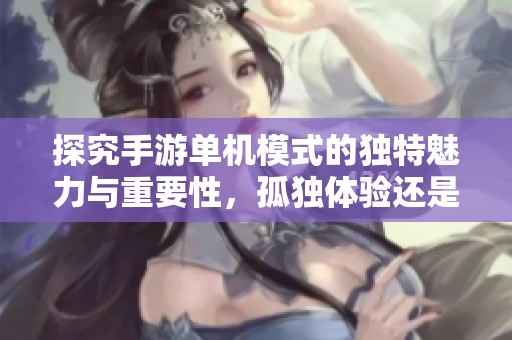 探究手游单机模式的独特魅力与重要性，孤独体验还是必然乐趣