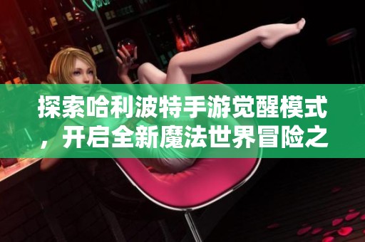 探索哈利波特手游觉醒模式，开启全新魔法世界冒险之旅