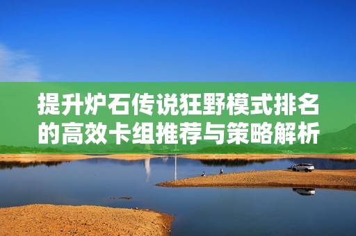 提升炉石传说狂野模式排名的高效卡组推荐与策略解析