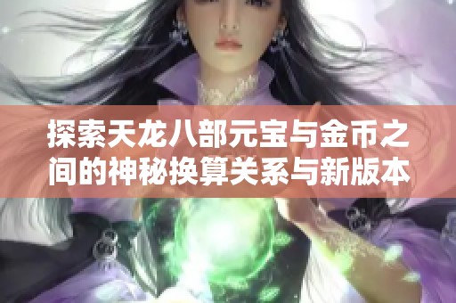 探索天龙八部元宝与金币之间的神秘换算关系与新版本兑换策略