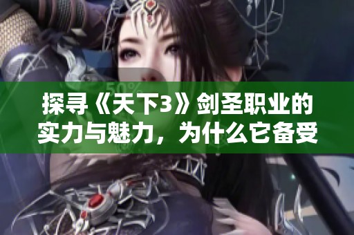 探寻《天下3》剑圣职业的实力与魅力，为什么它备受玩家青睐