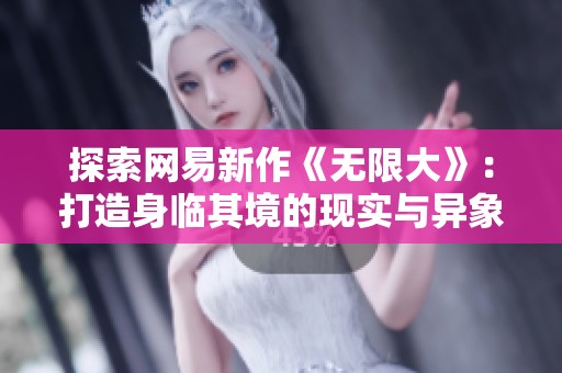探索网易新作《无限大》：打造身临其境的现实与异象交融世界