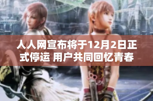 人人网宣布将于12月2日正式停运 用户共同回忆青春岁月