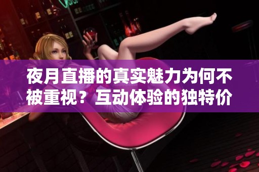 夜月直播的真实魅力为何不被重视？互动体验的独特价值何在