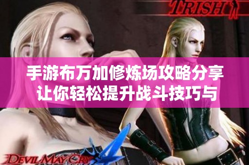 手游布万加修炼场攻略分享 让你轻松提升战斗技巧与经验