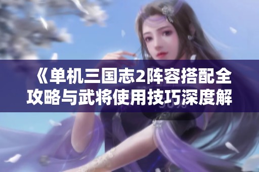 《单机三国志2阵容搭配全攻略与武将使用技巧深度解析》