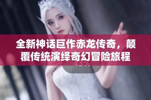 全新神话巨作赤龙传奇，颠覆传统演绎奇幻冒险旅程