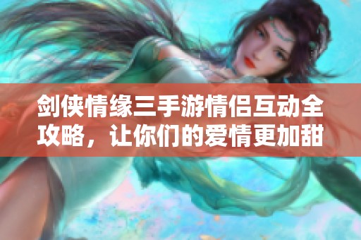 剑侠情缘三手游情侣互动全攻略，让你们的爱情更加甜蜜动人