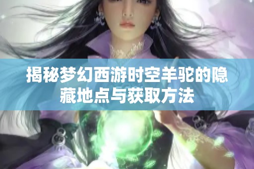揭秘梦幻西游时空羊驼的隐藏地点与获取方法