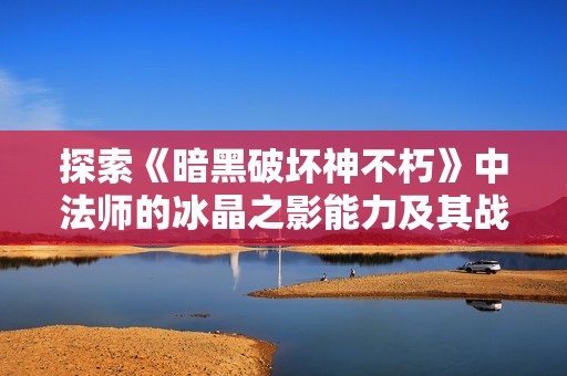 探索《暗黑破坏神不朽》中法师的冰晶之影能力及其战斗策略分析