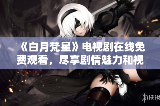 《白月梵星》电视剧在线免费观看，尽享剧情魅力和视觉盛宴