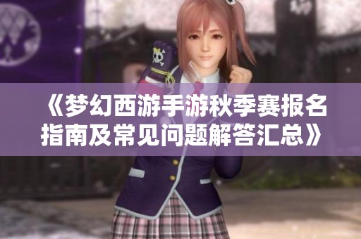 《梦幻西游手游秋季赛报名指南及常见问题解答汇总》