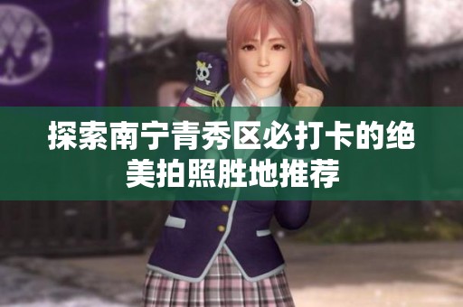 探索南宁青秀区必打卡的绝美拍照胜地推荐