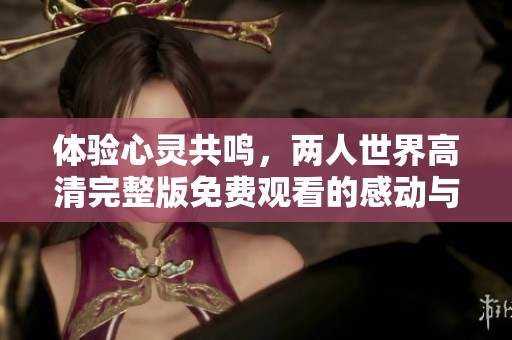 体验心灵共鸣，两人世界高清完整版免费观看的感动与故事